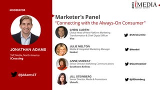 Marketer’s Panel

“Connecting with the Always-On Consumer”
Chris curtin
@ChrisCurtin3

Julie melton

Jonathan adams
Anne murray

@JAdamsCT

Jill Steinberg

@Henkel

@SouthwestAir

@JillSteinberg

 