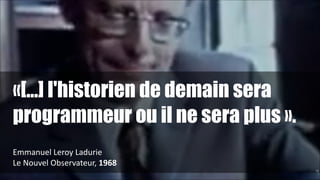 «[...] l'historien de demain sera
programmeur ou il ne sera plus ».
!
Emmanuel	
  Leroy	
  Ladurie	
  
Le	
  Nouvel	
  Observateur,	
  1968
!18

 