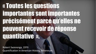 « Toutes les questions
importantes sont importantes
précisément parce qu’elles ne
peuvent recevoir de réponse
quantitative ».
!
Robert	
  Swierenga,	
  1970	
  
Quantification	
  in	
  American	
  History,	
  Atheneum.

!23

 