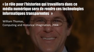 « Le rôle pour l’historien qui travaillera dans ce
média numérique sera de rendre ces technologies
informatiques transparentes »
!
William	
  Thomas,	
  
Computing	
  and	
  Historical	
  Imagination,	
  2004

!29

 