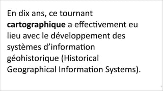 En	
  dix	
  ans,	
  ce	
  tournant	
  
cartographique	
  a	
  eﬀecKvement	
  eu	
  
lieu	
  avec	
  le	
  développement	
  des	
  
systèmes	
  d’informaKon	
  
géohistorique	
  (Historical	
  
Geographical	
  InformaKon	
  Systems).	
  
!30

 