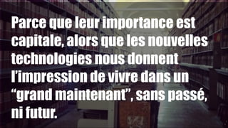 Parce que leur importance est
capitale, alors que les nouvelles
technologies nous donnent
l’impression de vivre dans un
“grand maintenant”, sans passé,
ni futur.
1

!4

 