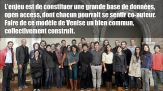 L’enjeu est de constituer une grande base de données,
open access, dont chacun pourrait se sentir co-auteur.
Faire de ce modèle de Venise un bien commun,
collectivement construit.

!46

 