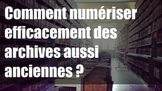 Comment numériser
efficacement des
archives aussi
anciennes ?
!49

 