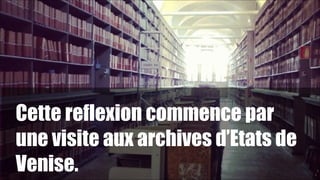 Cette reflexion commence par
une visite aux archives d’Etats de
Venise.

1

!6

 