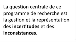 La	
  quesKon	
  centrale	
  de	
  ce	
  
programme	
  de	
  recherche	
  est	
  
la	
  gesKon	
  et	
  la	
  représentaKon	
  
des	
  incer$tudes	
  et	
  des	
  
inconsistances.
!89

 