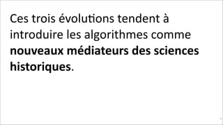 Ces	
  trois	
  évoluKons	
  tendent	
  à	
  
introduire	
  les	
  algorithmes	
  comme	
  
nouveaux	
  médiateurs	
  des	
  sciences	
  
historiques.	
  	
  
!

!94

 
