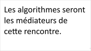 Les	
  algorithmes	
  seront	
  
les	
  médiateurs	
  de	
  
ceNe	
  rencontre.	
  
!98

 