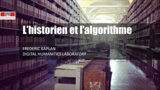 L’historien et l’algorithme
!
FREDERIC	
  KAPLAN	
  
DIGITAL	
  HUMANITIES	
  LABORATORY

1

!1

 