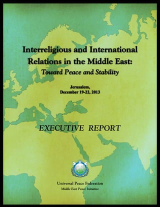 Universal Peace Federation
Middle East Peace Initiative
Interreligious and International
Relations in the Middle East:
Toward Peace and Stability
Jerusalem,
December 19-22, 2013
Executive Report
 