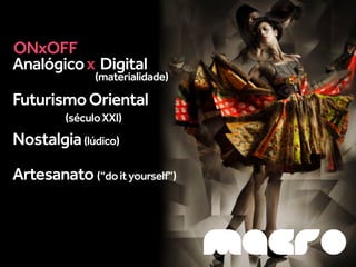ONxOFF
Analógico x Digital
               (materialidade)

Futurismo Oriental
         (século XXI)
Nostalgia (lúdico)

Artesanato (“do it yourself”)



                                 MACRO
 