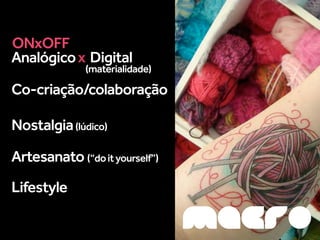 ONxOFF
Analógico x Digital
              (materialidade)

Co-criação/colaboração

Nostalgia (lúdico)

Artesanato (“do it yourself”)
Lifestyle

                                MACRO
 