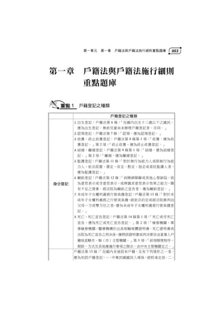 第一單元   第一章   戶籍法與戶籍法施行細則重點題庫   003




第一章      戶籍法與戶籍法施行細則
         重點題庫

       1 戶籍登記之種類
                   戶籍登記之種類
       出生登記：戶籍法第 6 條：「在國內出生十二歲以下之國民，
        應為出生登記。無依兒童尚未辦理戶籍登記者，亦同。」
       認領登記：戶籍法第 7 條：「認領，應為認領登記。」
       收養、終止收養登記：戶籍法第 8 條第 1 項：「收養，應為收
        養登記。」第 2 項：「終止收養，應為終止收養登記。」
       結婚、離婚登記：戶籍法第 9 條第 1 項：「結婚，應為結婚登
        記。」第 2 項：「離婚，應為離婚登記。」
       監護登記：戶籍法第 11 條：
                      「對於無行為能力人或限制行為能
        力人，依法設置、選定、改定、酌定、指定或委託監護人者，
        應為監護登記。」
       輔助登記：戶籍法第 12 條：
                      「因精神障礙或其他心智缺陷，致
身分登記    為意思表示或受意思表示，或辨識其意思表示效果之能力，顯
        有不足之情事，經法院為輔助之宣告者，應為輔助登記。」
       未成年子女權利義務行使負擔登記：戶籍法第 13 條：
                                 「對於未
        成年子女權利義務之行使或負擔，經依法約定或經法院裁判由
        父母一方或雙方任之者，應為未成年子女權利義務行使負擔登
        記。」
       死亡、死亡宣告登記：戶籍法第 14 條第 1 項：
                                「死亡或受死亡
        宣告，應為死亡或死亡宣告登記。」第 2 項：「檢察機關、軍
        事檢察機關、醫療機構於出具相驗屍體證明書、死亡證明書或
        法院為死亡宣告之判決後，應將該證明書或判決要旨送當事人戶
        籍地直轄市、縣（市）主管機關。」第 3 項：「前項辦理程序、
        期限、方式及其他應遵行事項之辦法，由中央主管機關定之。」
       戶籍法第 15 條：
                「在國內未曾設有戶籍，且有下列情形之一者，
       應為初設戶籍登記：一、中華民國國民入境後，經核准定居。二、
 