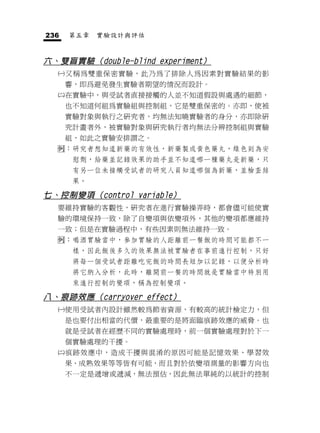 236   第五章   實驗設計與評估


六、雙盲實驗（double-blind experiment）
     又稱為雙重保密實驗，此乃為了排除人為因素對實驗結果的影
      響，即爲避免發生實驗者期望的情況而設計。
     在實驗中，與受試者直接接觸的人並不知道假設與處遇的細節，
      也不知道何組為實驗組與控制組，它是雙重保密的。亦即，使被
      實驗對象與執行之研究者，均無法知曉實驗者的身分，亦即除研
      究計畫者外，被實驗對象與研究執行者均無法分辨控制組與實驗
      組，如此之實驗安排謂之。
  ：研究者想知道新藥的有效性，新藥製成黃色藥丸，綠色則為安
       慰劑，給藥並記錄效果的助手並不知道哪一種藥丸是新藥，只
       有另一位未接觸受試者的研究人員知道哪個為新藥，並檢查結
       果。

七、控制變項（control variable）
  要維持實驗的客觀性，研究者在進行實驗操弄時，都會儘可能使實
  驗的環境保持一致，除了自變項與依變項外，其他的變項都應維持
  一致；但是在實驗過程中，有些因素則無法維持一致。
  ：喝酒實驗當中，參加實驗的人距離前一餐飯的時間可能都不一
       樣，因此飯後多久的效果無法被實驗者在事前進行控制，只好
       將每一個受試者距離吃完飯的時間長短加以記錄，以便分析時
       將它納入分析，此時，離開前一餐的時間就是實驗當中特別用
       來進行控制的變項，稱為控制變項。

八、痕跡效應（carryover effect）
     使用受試者內設計雖然較為節省資源，有較高的統計檢定力，但
      是也要付出相當的代價，最重要的是將面臨痕跡效應的威脅。也
      就是受試者在經歷不同的實驗處理時，前一個實驗處理對於下一
      個實驗處理的干擾。
     痕跡效應中，造成干擾與混淆的原因可能是記憶效果、學習效
      果、成熟效果等等皆有可能，而且對於依變項測量的影響方向也
      不一定是遞增或遞減，無法預估，因此無法單純的以統計的控制
 