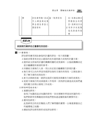 第五章   實驗設計與評估   281


      標       的社會問題，因此 量，取得容易    在，但無法顯示
              可上網查詢或蒐            問題發生的原
              尋全國性普查之            因，及解決方法
              書面資料              有許多刻意製
                                 造或扭曲的指
                                 標


      範題 24

 試說明方案評估之重要性及目的。

：   重要性：
      評估研究應用到社會福利計畫的評估，有六項貢獻：
      協助決策者來決定以最低的成本達到最大成效的計畫方案。
      提供給支持福利計畫的機構有關的成效資料，以協助機構決定
       是否繼續提供資源的參考。
      回饋給方案執行人員，用以決定是否繼續推行該項計畫。
      執行者可以向外界宣布經評估後的方案的有效性，以使社會大
       眾了解方案的成效如何。
      新方法與新技術一經評估後即可展現其與舊有方案的差異性。
      促使方案執行的成員提高工作效率，因為評估會造成成員們適
       度的壓力而得以展現工作成效。
     評估研究的目的：
      基礎性研究：
       是為了知識而追求知識的研究，旨在理解世界是如何運作的，
       他們對研究有興趣是因為他們想知道這種現象的實質所在。
      應用性研究：
       此型研究目的在於幫助人們了解問題的實質，以增進掌握自己
       所處環境之知識。
      總結性評估研究與形成性評估研究：
 