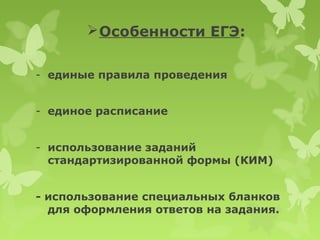  Особенности ЕГЭ:


- единые правила проведения


- единое расписание


- использование заданий
  стандартизированной формы (КИМ)


- использование специальных бланков
  для оформления ответов на задания.
 