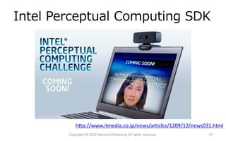 Intel Perceptual Computing SDK




            http://www.itmedia.co.jp/news/articles/1209/12/news031.html
        Copyright © 2012 Natural Software.jp All rights reserved.   17
 