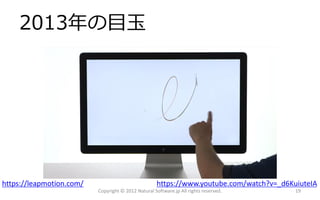 2013年の目玉




https://leapmotion.com/                             https://www.youtube.com/watch?v=_d6KuiuteIA
                          Copyright © 2012 Natural Software.jp All rights reserved.      19
 