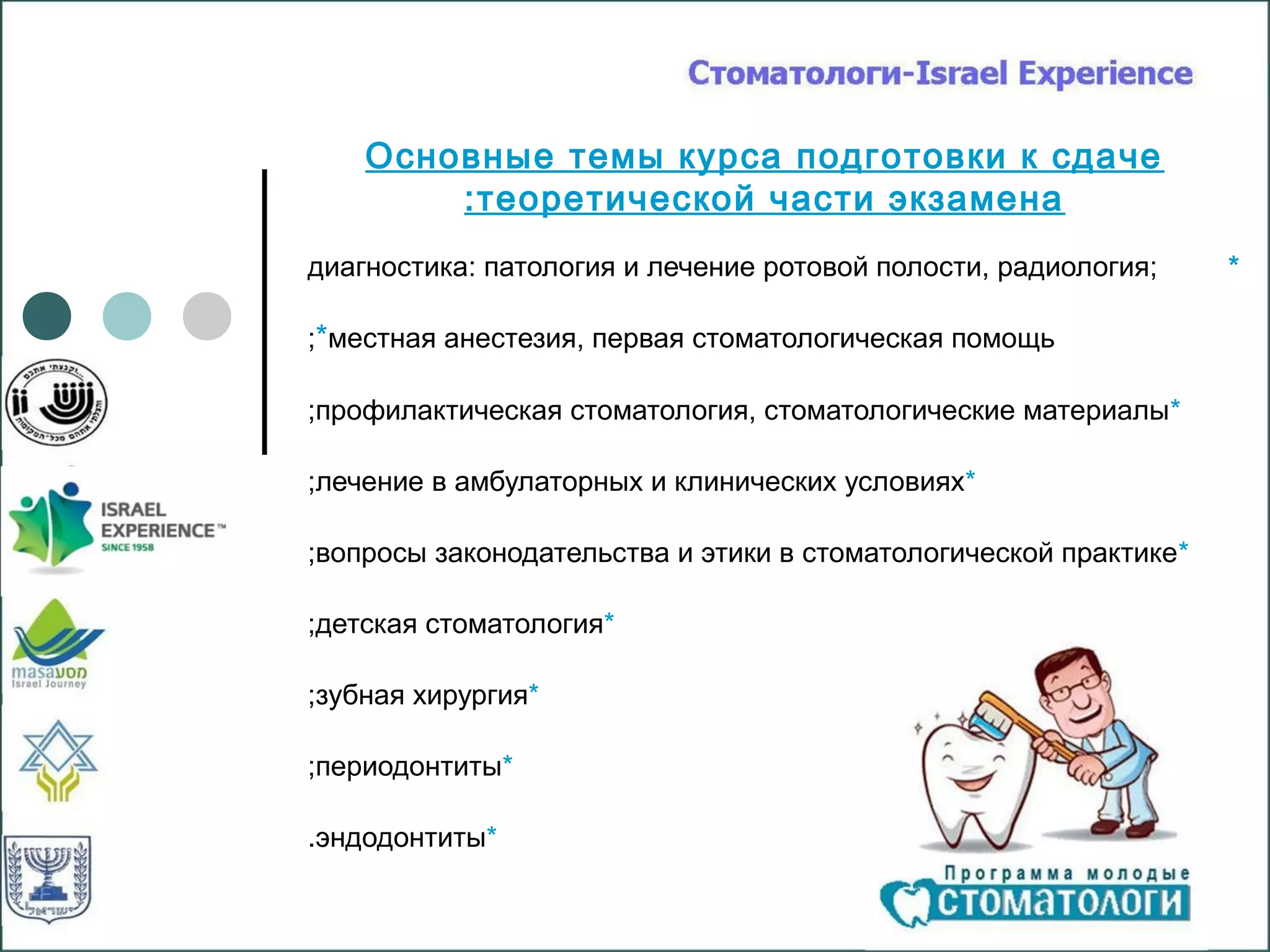 Основные темы курса подготовки к сдаче
        : теоретической части экзамена
диагностика: патология и лечение ротовой полости, радиология;     *

;*местная анестезия, первая стоматологическая помощь

;профилактическая стоматология, стоматологические материалы*

;лечение в амбулаторных и клинических условиях*

;вопросы законодательства и этики в стоматологической практике*

;детская стоматология*

;зубная хирургия*

;периодонтиты*

.эндодонтиты*
 