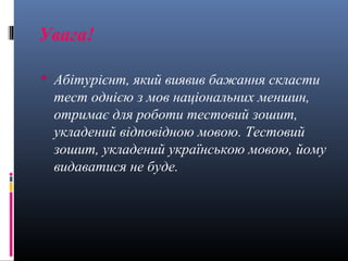 Увага!

 Абітурієнт, який виявив бажання скласти
 тест однією з мов національних меншин,
 отримає для роботи тестовий зошит,
 укладений відповідною мовою. Тестовий
 зошит, укладений українською мовою, йому
 видаватися не буде.
 