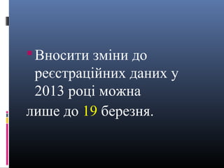  Вносити зміни до
 реєстраційних даних у
 2013 році можна
лише до 19 березня.
 