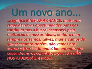 Um novo ano...
...significa MAIS UMA CHANCE, mais uma
etapa de novas oportunidades para nós
continuarmos a busca incansáve...