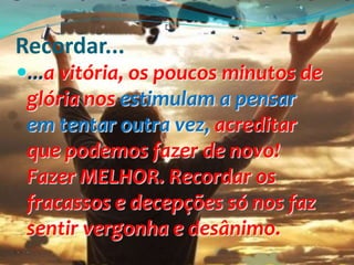 Recordar...
...a vitória, os poucos minutos de
 glória nos estimulam a pensar
 em tentar outra vez, acreditar
 que podemo...