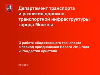 Департамент транспорта
и развития дорожно-
транспортной инфраструктуры
города Москвы


О работе общественного транспорта
в период празднования Нового 2013 года
и Рождества Христова


28.12.2012
 