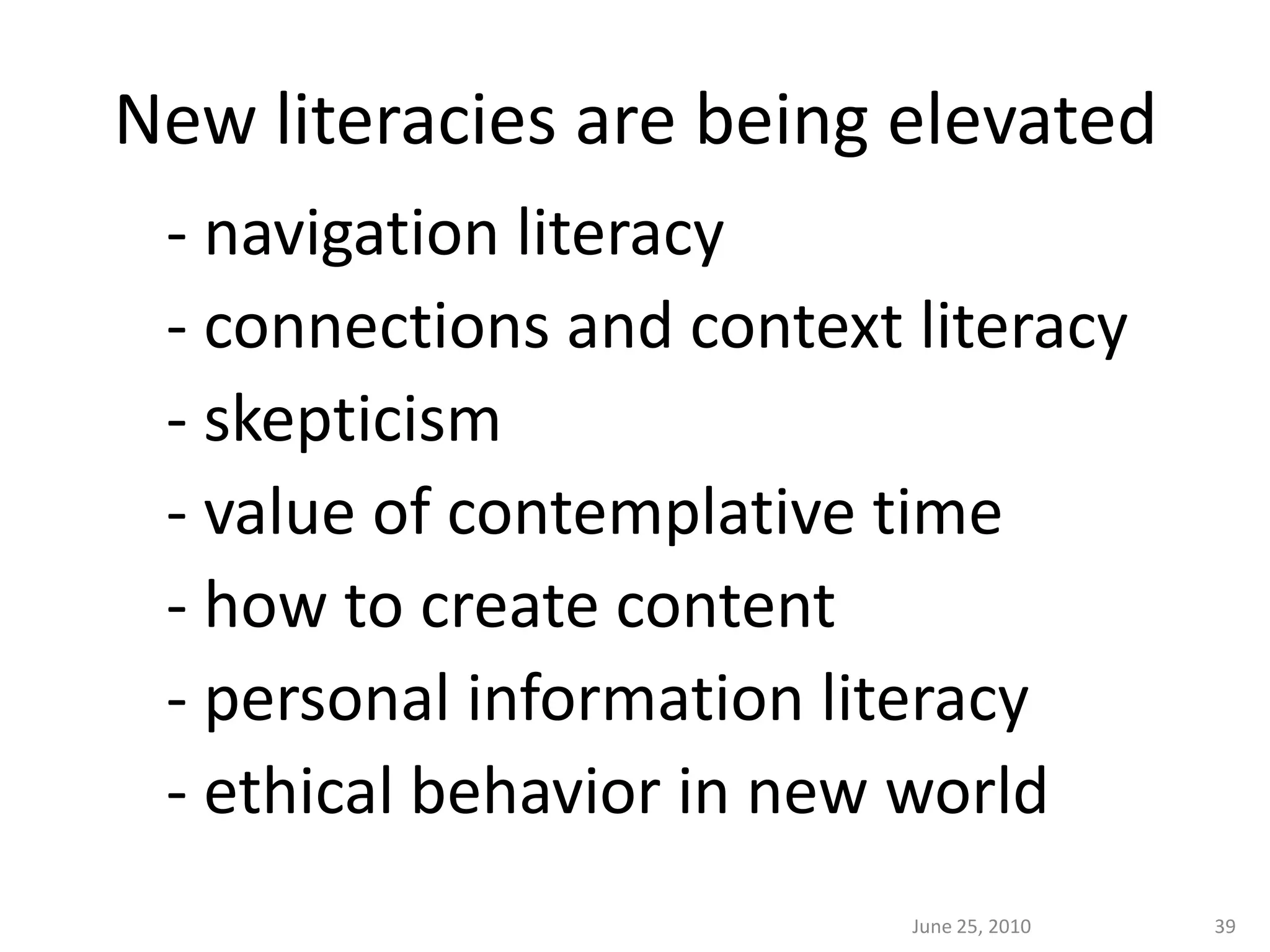 New literacies are being elevated
 - navigation literacy
 - connections and context literacy
 - skepticism
 - value of contemplative time
 - how to create content
 - personal information literacy
 - ethical behavior in new world
                           June 25, 2010   39
 