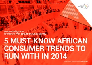 trendwatching.com’s
December 2013 Africa Trend Bulletin

5 MUST-KNOW AFRICAN
CONSUMER TRENDS TO
RUN WITH IN 2014

trendwatching.com/africa/trends/5trends2014

 