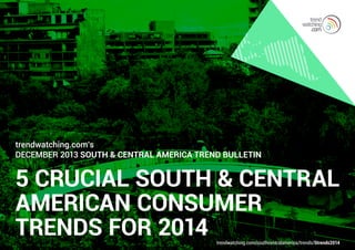 trendwatching.com’s
December 2013 South & Central America Trend Bulletin

5 CRUCIAL SOUTH & CENTRAL
AMERICAN CONSUMER
TRENDS FOR 2014
trendwatching.com/southcentralamerica/trends/5trends2014

 