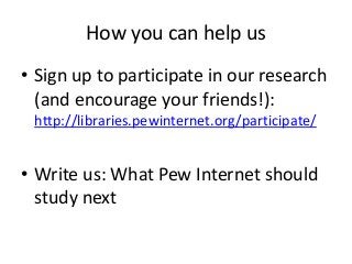 How you can help us
• Sign up to participate in our research
  (and encourage your friends!):
 http://libraries.pewinternet.org/participate/


• Write us: What Pew Internet should
  study next
 