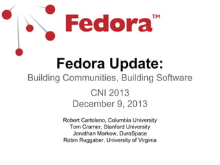 Fedora Update:
Building Communities, Building Software
CNI 2013
December 9, 2013
Robert Cartolano, Columbia University
Tom Cramer, Stanford University
Jonathan Markow, DuraSpace
Robin Ruggaber, University of Virginia

 