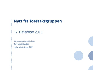 Nytt fra foretaksgruppen
12. Desember 2013
Kommunikasjonsdirektør
Tor Harald Haukås
Helse Midt-Norge RHF
 