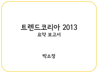 트렌드코리아 2013
   요약 보고서



    박소정
 