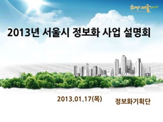 2013년 서울시 정보화 사업 설명회




      2013.01.17(목)   정보화기획단
 
