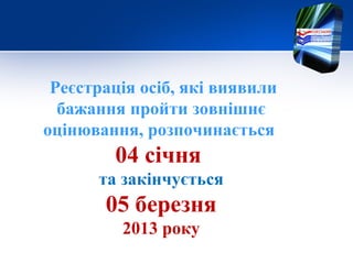 Реєстрація осіб, які виявили
  бажання пройти зовнішнє
оцінювання, розпочинається
        04 січня
      та закінчується
       05 березня
         2013 року
 