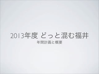 2013年度 どっと混む福井
    年間計画と概要
 