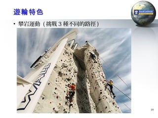 遊輪特色
• 攀岩運動 ( 挑戰 3 種不同的路徑 )




                         19
 