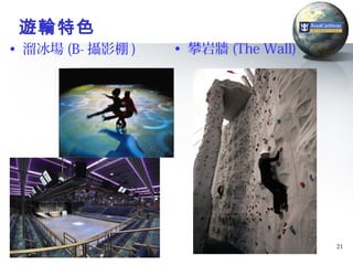 遊輪特色
• 溜冰場 (B- 攝影棚 )   • 攀岩牆 (The Wall)




                                     21
 