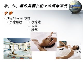 身、心、靈的美麗在船上也照常享受
水療
• ShipShape 水療
  - 水療服務     - 水療池
             - 按摩
             - 臉部




                     35
 