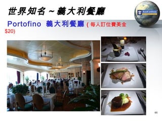 世界知名 ~ 義大利餐廳
Portofino 義大利餐廳   ( 每人訂位費美金
$20)




                              44
 