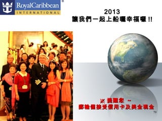 2013
讓我們一起上船曬幸福囉 !!




     ※ 提醒您 ~
 郵輪僅接受信用卡及美金現金
                 79
 