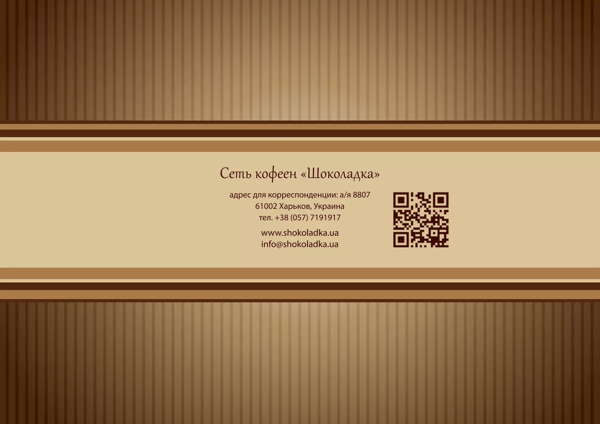 Сеть кофеен «Шоколадка»
 адрес для корреспонденции: а/я 8807
        61002 Харьков, Украина
         тел. +38 (057) 7191917
        www.shokoladka.ua
        info@shokoladka.ua
 