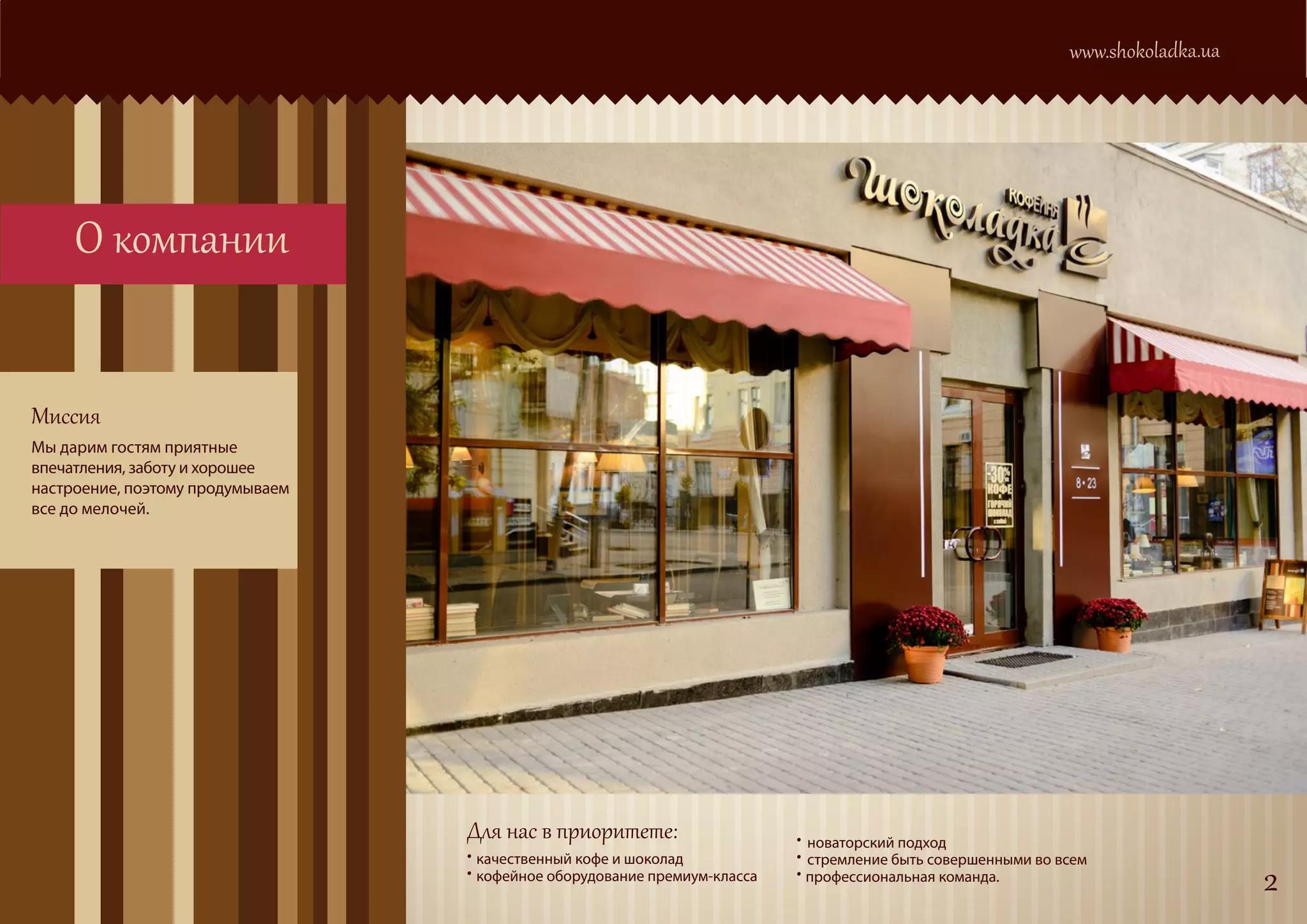 www.shokoladka.ua




     О компании


Миссия
Мы дарим гостям приятные
впечатления, заботу и хорошее
настроение, поэтому продумываем
все до мелочей.




                                  Для нас в приоритете:                    • новаторский подход
                                  • качественный кофе и шоколад            • стремление быть совершенными во всем
                                  • кофейное оборудование премиум-класса   • профессиональная команда.                            2
 