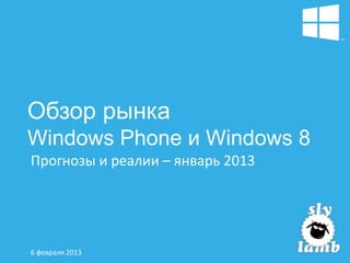 Обзор рынка
Windows Phone и Windows 8
Прогнозы и реалии – январь 2013




6 февраля 2013
 