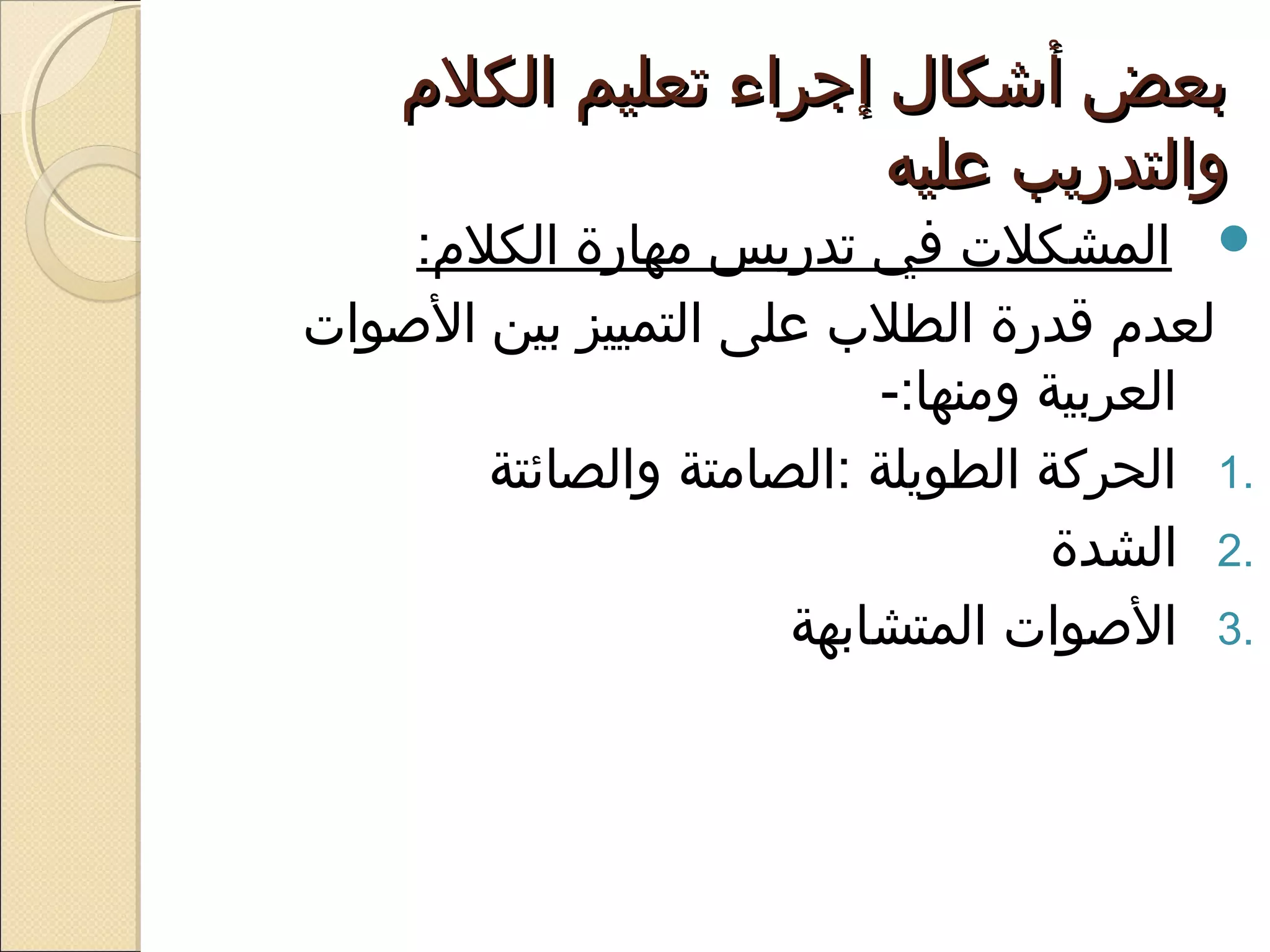 ‫بعض أشكال إجراء تعليم الكلم‬
                       ‫والتدريب عليه‬
    ‫‪ ‬المشكلت في تدريس يمهارة الكلم:‬
‫لعدم قدرة الطل ب على التمييز بين الصوات‬
                           ‫العربية ويمنها:-‬
        ‫.1 الحركة الطويلة :الصايمتة والصائتة‬
                                     ‫.2 الشدة‬
                       ‫.3 الصوات المتشابهة‬
 