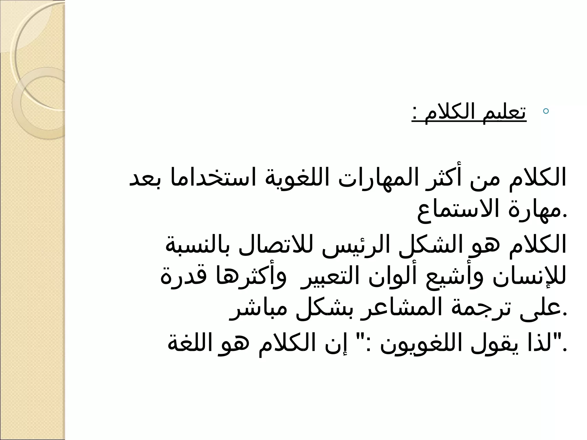 ‫◦ تعليم الكلم :‬

‫الكلم من أكثر المهارات اللغوية استخداما بعد‬
                             ‫.مهارة الستماع‬
   ‫الكلم هو الشكل الرئيس للتصال بالنسبة‬
   ‫للسنسان وأشيع ألوان التعبير وأكثرها قدرة‬
           ‫.على ترجمة المشاعر بشكل مباشر‬
    ‫.لذا يقول اللغويون : إن الكلم هو اللغة‬
 