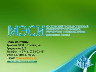 Наши контакты:
Армения 0038 г. Ереван, ул.
Арзуманяна 5/2
Телефон: + 374 (10) 38-03-45
Факс: (37410) 39-96-20
E-mail: efmesi@mesi.ru
www. yerevan.mesi.ru
 