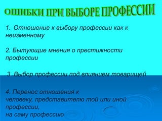 1. Отношение к выбору профессии как к
неизменному

2. Бытующие мнения о престижности
профессии

3. Выбор профессии под влиянием товарищей

4. Перенос отношения к
человеку, представителю той или иной
профессии,
на саму профессию
 